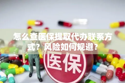 怎么查医保提取代办联系方式？风险如何规避？